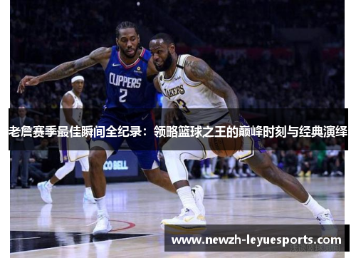 老詹赛季最佳瞬间全纪录:领略篮球之王的巅峰时刻与经典演绎 老詹赛季最佳瞬间全纪录:领略篮球之王的巅峰时刻与经典演绎