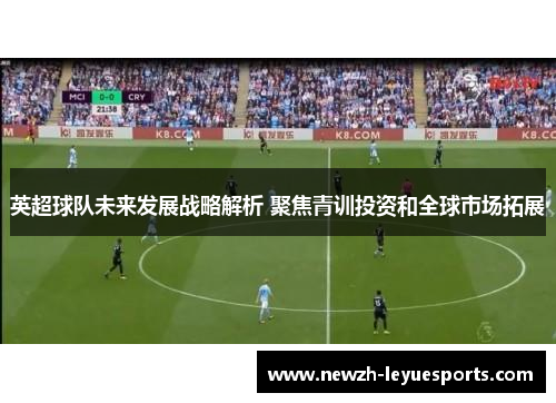 英超球队未来发展战略解析 聚焦青训投资和全球市场拓展