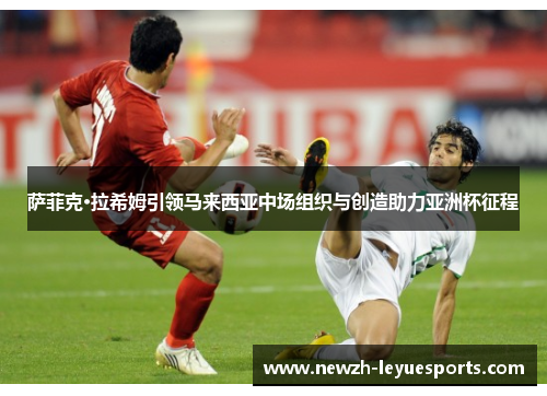 萨菲克·拉希姆引领马来西亚中场组织与创造助力亚洲杯征程 萨菲克·拉希姆引领马来西亚中场组织与创造助力亚洲杯征程