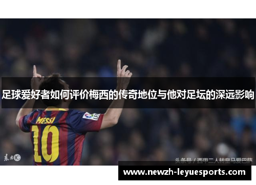 足球爱好者如何评价梅西的传奇地位与他对足坛的深远影响
