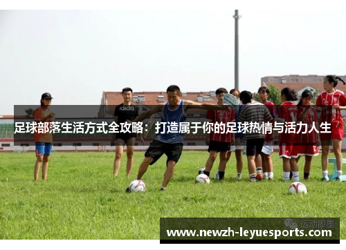 足球部落生活方式全攻略:打造属于你的足球热情与活力人生 足球部落生活方式全攻略:打造属于你的足球热情与活力人生