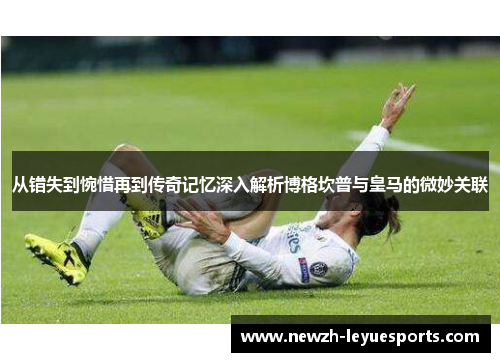 从错失到惋惜再到传奇记忆深入解析博格坎普与皇马的微妙关联