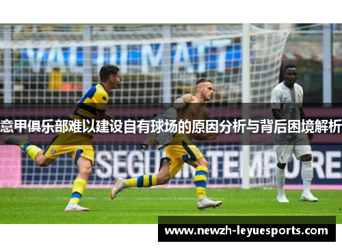 意甲俱乐部难以建设自有球场的原因分析与背后困境解析