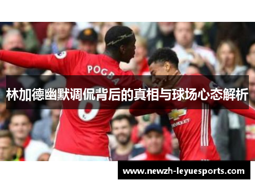 林加德幽默调侃背后的真相与球场心态解析