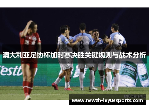 澳大利亚足协杯加时赛决胜关键规则与战术分析