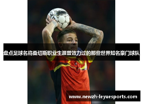 盘点足球名将桑切斯职业生涯曾效力过的那些世界知名豪门球队 盘点足球名将桑切斯职业生涯曾效力过的那些世界知名豪门球队