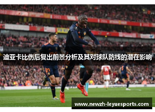 迪亚卡比伤后复出前景分析及其对球队防线的潜在影响 迪亚卡比伤后复出前景分析及其对球队防线的潜在影响
