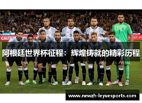 阿根廷世界杯征程:辉煌铸就的精彩历程 阿根廷世界杯征程:辉煌铸就的精彩历程
