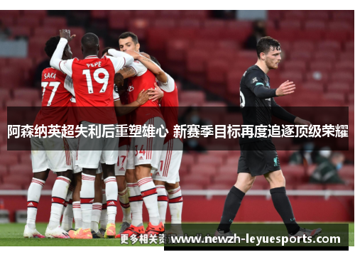 阿森纳英超失利后重塑雄心 新赛季目标再度追逐顶级荣耀