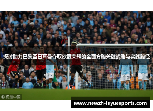 探讨助力巴黎圣日耳曼夺取欧冠荣耀的全面方略关键战略与实践路径 探讨助力巴黎圣日耳曼夺取欧冠荣耀的全面方略关键战略与实践路径