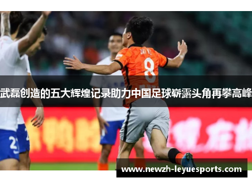 武磊创造的五大辉煌记录助力中国足球崭露头角再攀高峰