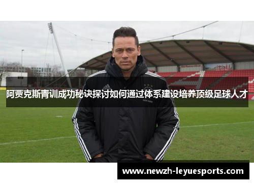 阿贾克斯青训成功秘诀探讨如何通过体系建设培养顶级足球人才 阿贾克斯青训成功秘诀探讨如何通过体系建设培养顶级足球人才