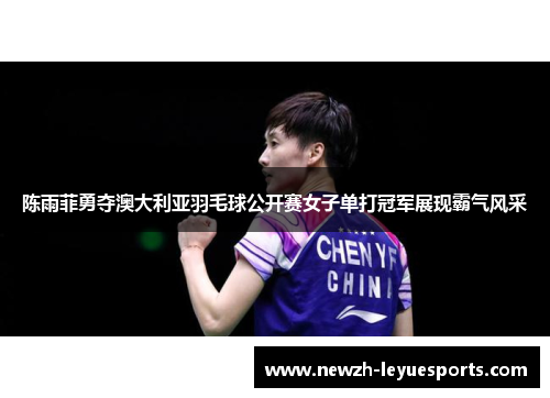 陈雨菲勇夺澳大利亚羽毛球公开赛女子单打冠军展现霸气风采 陈雨菲勇夺澳大利亚羽毛球公开赛女子单打冠军展现霸气风采
