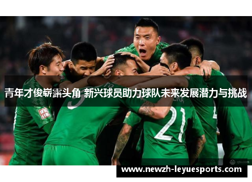 青年才俊崭露头角 新兴球员助力球队未来发展潜力与挑战 青年才俊崭露头角 新兴球员助力球队未来发展潜力与挑战