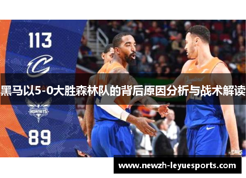 黑马以5-0大胜森林队的背后原因分析与战术解读