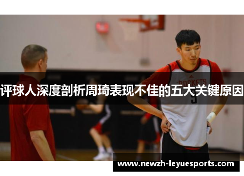 评球人深度剖析周琦表现不佳的五大关键原因