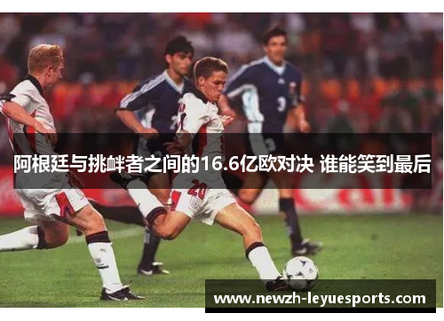 阿根廷与挑衅者之间的16.6亿欧对决 谁能笑到最后 阿根廷与挑衅者之间的16.6亿欧对决 谁能笑到最后