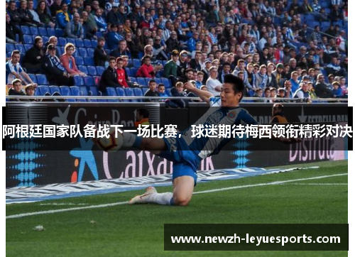 阿根廷国家队备战下一场比赛，球迷期待梅西领衔精彩对决