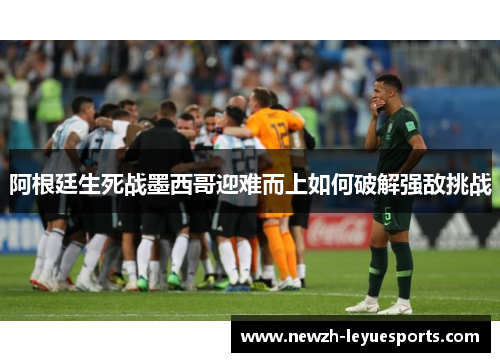 阿根廷生死战墨西哥迎难而上如何破解强敌挑战