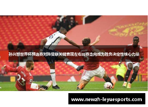 孙兴慜世界杯预选赛对阵曼联关键表现左右比赛走向成为胜负决定性核心力量 孙兴慜世界杯预选赛对阵曼联关键表现左右比赛走向成为胜负决定性核心力量
