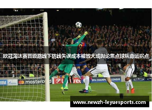 欧冠淘汰赛晋级路线下防线失误成本被放大成舆论焦点球队命运拐点