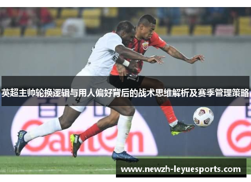 英超主帅轮换逻辑与用人偏好背后的战术思维解析及赛季管理策略 英超主帅轮换逻辑与用人偏好背后的战术思维解析及赛季管理策略
