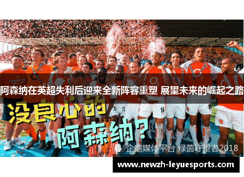 阿森纳在英超失利后迎来全新阵容重塑 展望未来的崛起之路