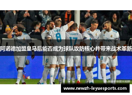 阿诺德加盟皇马后能否成为球队攻防核心并带来战术革新