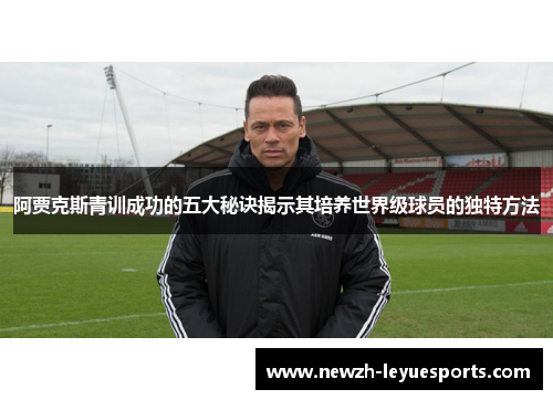 阿贾克斯青训成功的五大秘诀揭示其培养世界级球员的独特方法