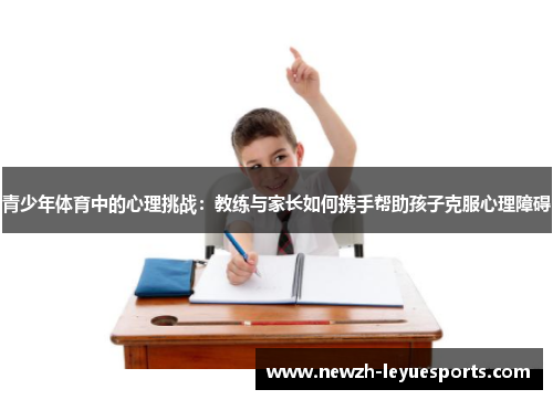 青少年体育中的心理挑战:教练与家长如何携手帮助孩子克服心理障碍 青少年体育中的心理挑战:教练与家长如何携手帮助孩子克服心理障碍