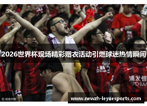 2026世界杯现场精彩赠衣活动引燃球迷热情瞬间 2026世界杯现场精彩赠衣活动引燃球迷热情瞬间