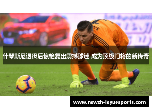 什琴斯尼退役后惊艳复出震撼球迷 成为顶级门将的新传奇 什琴斯尼退役后惊艳复出震撼球迷 成为顶级门将的新传奇