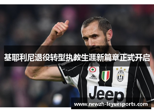 基耶利尼退役转型执教生涯新篇章正式开启 基耶利尼退役转型执教生涯新篇章正式开启