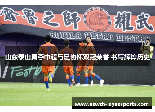 山东泰山勇夺中超与足协杯双冠荣誉 书写辉煌历史 山东泰山勇夺中超与足协杯双冠荣誉 书写辉煌历史