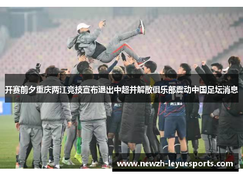 开赛前夕重庆两江竞技宣布退出中超并解散俱乐部震动中国足坛消息
