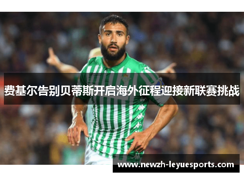 费基尔告别贝蒂斯开启海外征程迎接新联赛挑战 费基尔告别贝蒂斯开启海外征程迎接新联赛挑战
