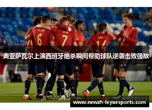 奥亚萨瓦尔上演西班牙绝杀瞬间帮助球队逆袭击败强敌 奥亚萨瓦尔上演西班牙绝杀瞬间帮助球队逆袭击败强敌