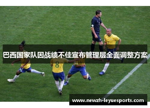 巴西国家队因战绩不佳宣布管理层全面调整方案 巴西国家队因战绩不佳宣布管理层全面调整方案
